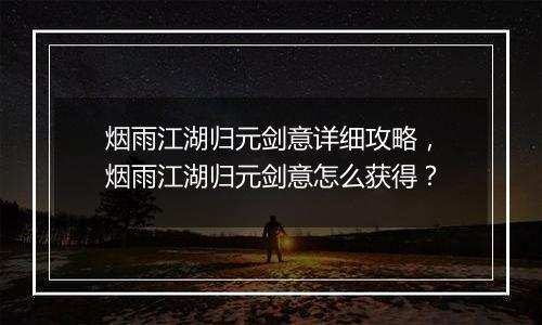 烟雨江湖归元剑意详细攻略，烟雨江湖归元剑意怎么获得？