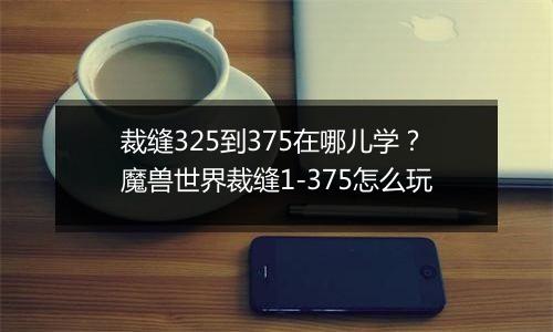 裁缝325到375在哪儿学？魔兽世界裁缝1-375怎么玩