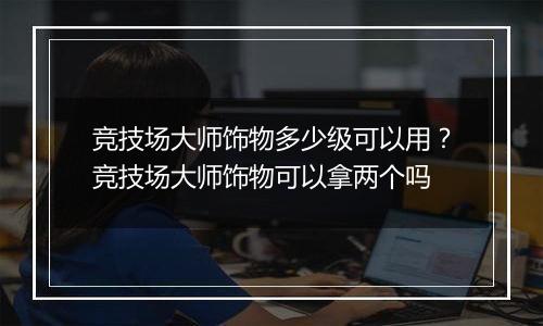 竞技场大师饰物多少级可以用？竞技场大师饰物可以拿两个吗