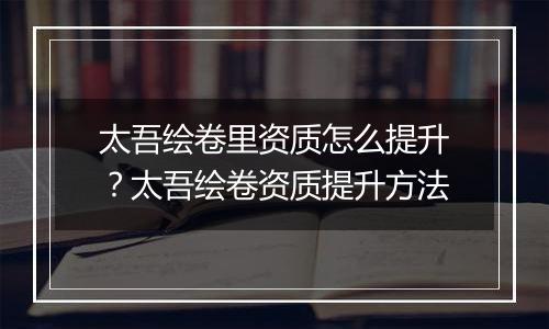 太吾绘卷里资质怎么提升？太吾绘卷资质提升方法