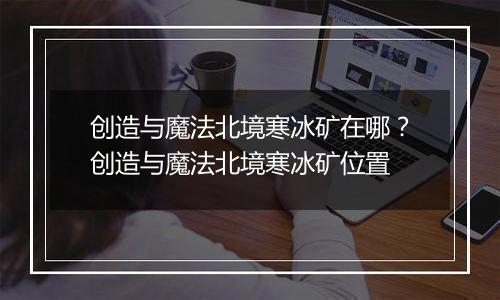 创造与魔法北境寒冰矿在哪？创造与魔法北境寒冰矿位置