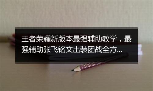 王者荣耀新版本最强辅助教学，最强辅助张飞铭文出装团战全方位教学攻略