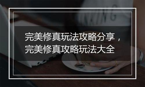 完美修真玩法攻略分享，完美修真攻略玩法大全