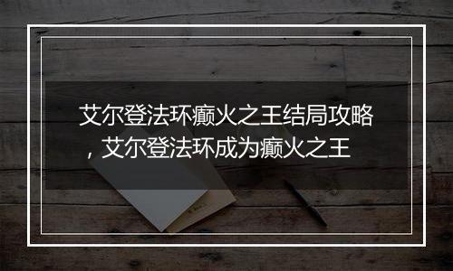 艾尔登法环癫火之王结局攻略，艾尔登法环成为癫火之王