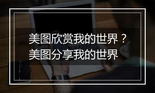 美图欣赏我的世界？美图分享我的世界