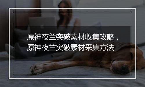 原神夜兰突破素材收集攻略，原神夜兰突破素材采集方法