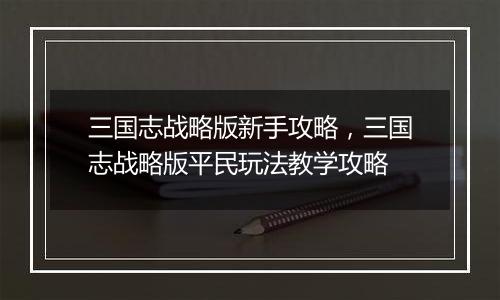 三国志战略版新手攻略，三国志战略版平民玩法教学攻略