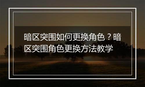 暗区突围如何更换角色？暗区突围角色更换方法教学