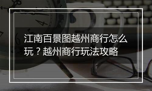 江南百景图越州商行怎么玩？越州商行玩法攻略