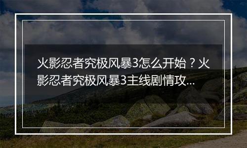 火影忍者究极风暴3怎么开始？火影忍者究极风暴3主线剧情攻略及操作技巧