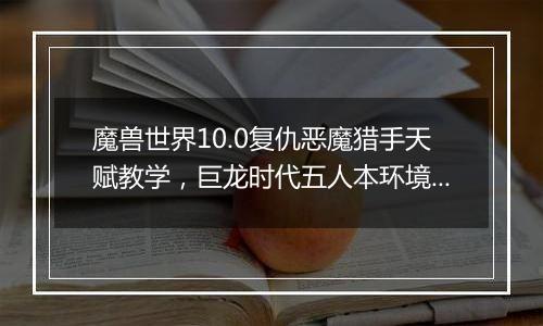 魔兽世界10.0复仇恶魔猎手天赋教学，巨龙时代五人本环境下复仇恶魔猎手天赋构筑分析