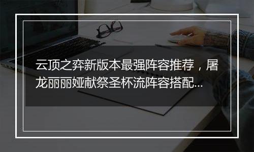 云顶之弈新版本最强阵容推荐，屠龙丽丽娅献祭圣杯流阵容搭配教学