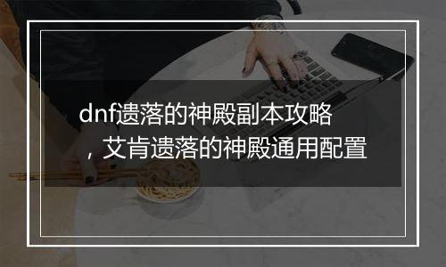 dnf遗落的神殿副本攻略，艾肯遗落的神殿通用配置