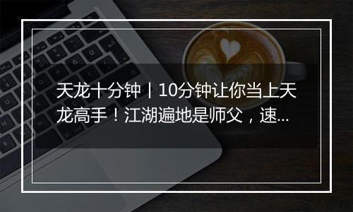 天龙十分钟丨10分钟让你当上天龙高手！江湖遍地是师父，速来查收这份攻略！