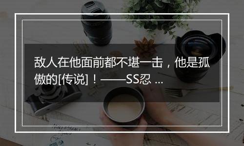 敌人在他面前都不堪一击，他是孤傲的[传说]！——SS忍 宇智波斑[秽土转生·解]登场！