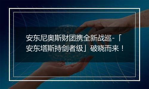 安东尼奥斯财团携全新战巡-「安东塔斯持剑者级」破晓而来！
