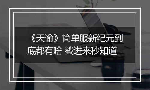 《天谕》简单服新纪元到底都有啥 戳进来秒知道