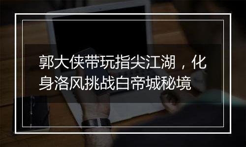 郭大侠带玩指尖江湖，化身洛风挑战白帝城秘境