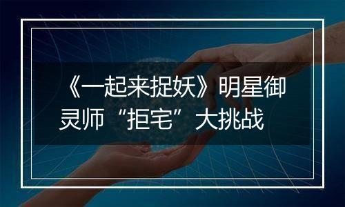 《一起来捉妖》明星御灵师“拒宅”大挑战