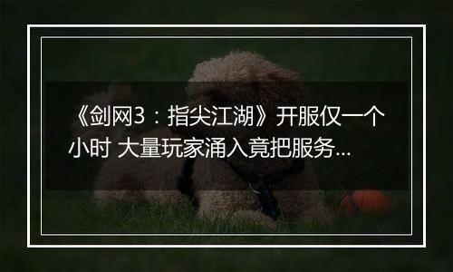《剑网3：指尖江湖》开服仅一个小时 大量玩家涌入竟把服务器撑爆了