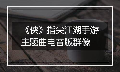 《侠》指尖江湖手游主题曲电音版群像