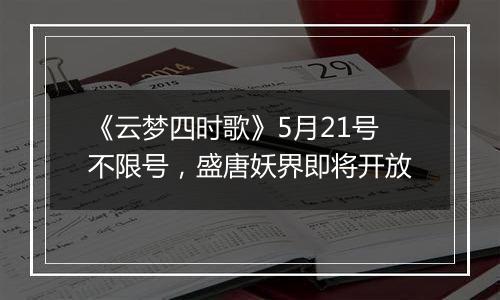《云梦四时歌》5月21号不限号，盛唐妖界即将开放