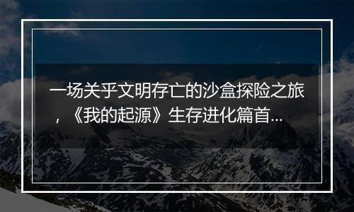 一场关乎文明存亡的沙盒探险之旅，《我的起源》生存进化篇首曝！