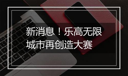 新消息！乐高无限城市再创造大赛