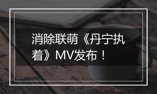 消除联萌《丹宁执着》MV发布！