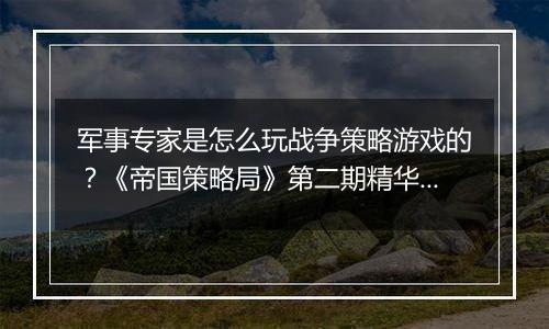 军事专家是怎么玩战争策略游戏的？《帝国策略局》第二期精华cut上线