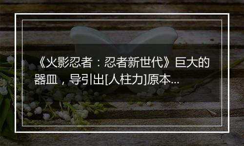 《火影忍者：忍者新世代》巨大的器皿，导引出[人柱力]原本的力量！——SS忍奇拉比[尾兽化]登场！