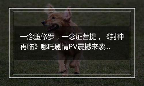 一念堕修罗，一念证菩提，《封神再临》哪吒剧情PV震撼来袭！