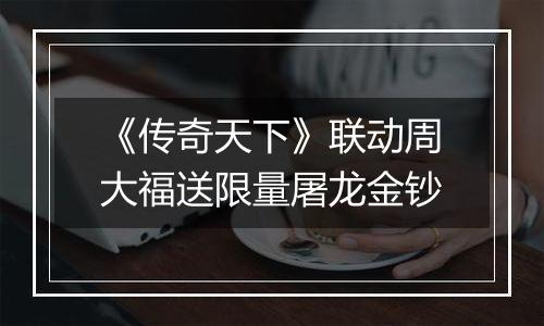 《传奇天下》联动周大福送限量屠龙金钞