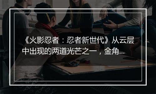 《火影忍者：忍者新世代》从云层中出现的两道光芒之一，金角[秽土转生]登场！
