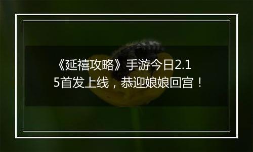 《延禧攻略》手游今日2.15首发上线，恭迎娘娘回宫！