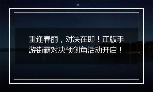 重逢春丽，对决在即！正版手游街霸对决预创角活动开启！