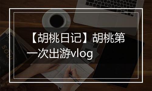 【胡桃日记】胡桃第一次出游vlog