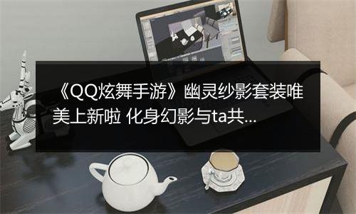 《QQ炫舞手游》幽灵纱影套装唯美上新啦 化身幻影与ta共舞