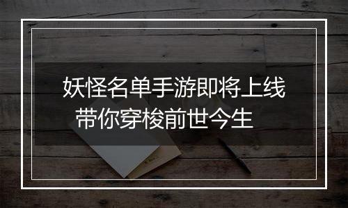 妖怪名单手游即将上线  带你穿梭前世今生