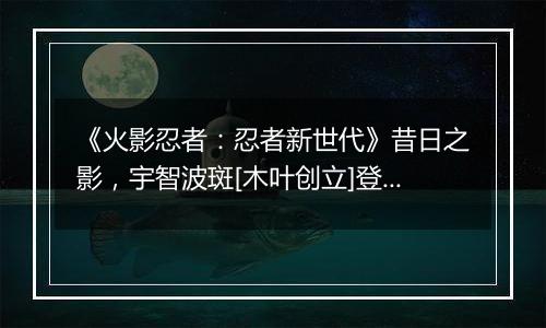 《火影忍者：忍者新世代》昔日之影，宇智波斑[木叶创立]登场！