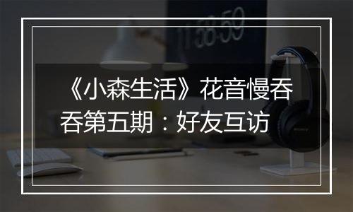 《小森生活》花音慢吞吞第五期：好友互访