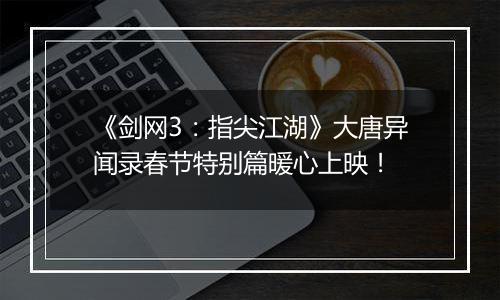 《剑网3：指尖江湖》大唐异闻录春节特别篇暖心上映！