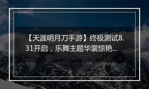 【天涯明月刀手游】终极测试8.31开启，乐舞主题华裳惊艳曝光