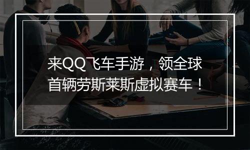 来QQ飞车手游，领全球首辆劳斯莱斯虚拟赛车！