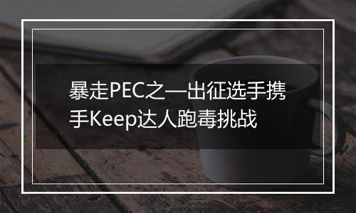 暴走PEC之—出征选手携手Keep达人跑毒挑战
