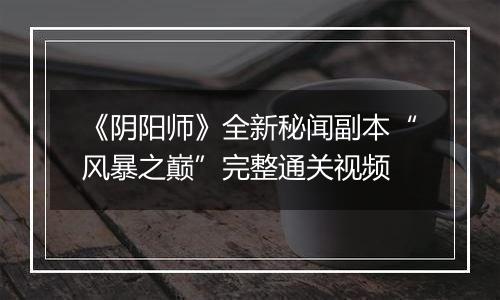 《阴阳师》全新秘闻副本“风暴之巅”完整通关视频
