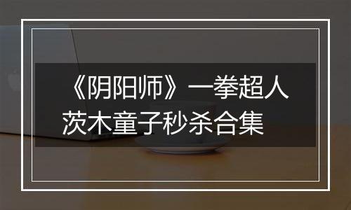 《阴阳师》一拳超人茨木童子秒杀合集