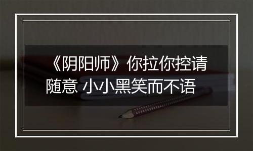 《阴阳师》你拉你控请随意 小小黑笑而不语
