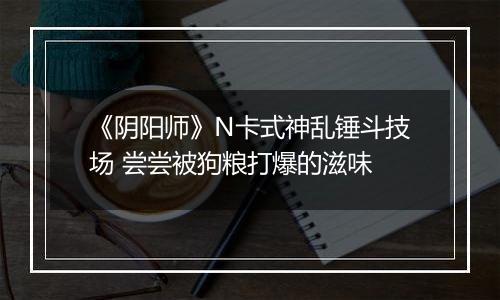 《阴阳师》N卡式神乱锤斗技场 尝尝被狗粮打爆的滋味