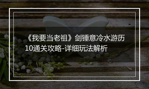 《我要当老祖》剑锤意冷水游历10通关攻略-详细玩法解析